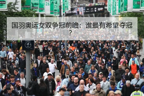 国羽奥运女双争冠前瞻：谁最有希望夺冠？