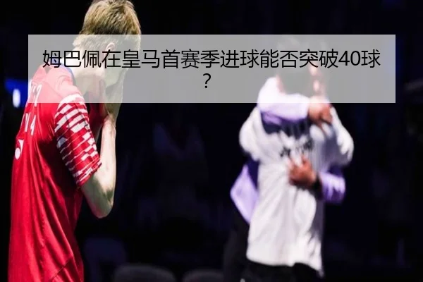 姆巴佩在皇马首赛季进球能否突破40球？