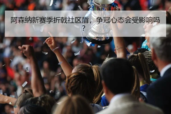阿森纳新赛季折戟社区盾，争冠心态会受影响吗？