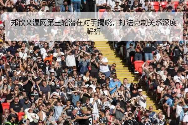 郑钦文温网第三轮潜在对手揭晓，打法克制关系深度解析